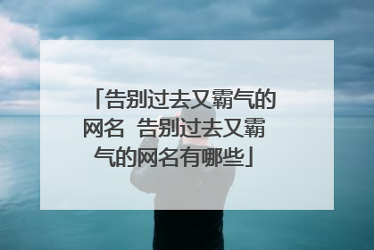 告别过去又霸气的网名 告别过去又霸气的网名有哪些
