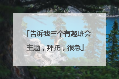 告诉我三个有趣班会主题,拜托,很急