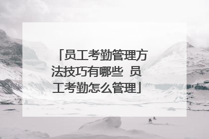 员工考勤管理方法技巧有哪些 员工考勤怎么管理