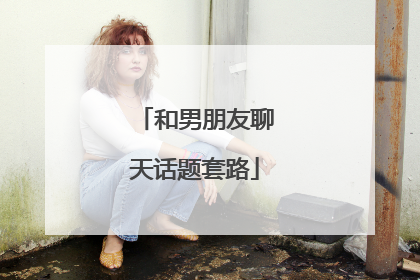 和男朋友聊天话题套路