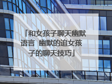 和女孩子聊天幽默语言 幽默的追女孩子的聊天技巧