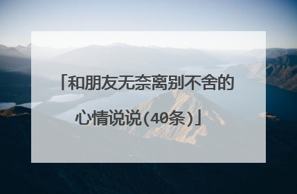 和朋友无奈离别不舍的心情说说(40条)