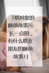 哄对象的睡前故事污长一点的，有什么哄女朋友的睡前故事?