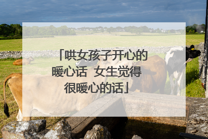 哄女孩子开心的暖心话 女生觉得很暖心的话