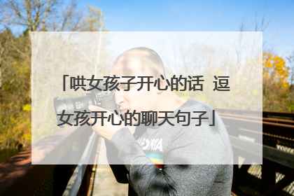 哄女孩子开心的话 逗女孩开心的聊天句子