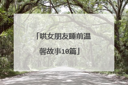 哄女朋友睡前温馨故事10篇