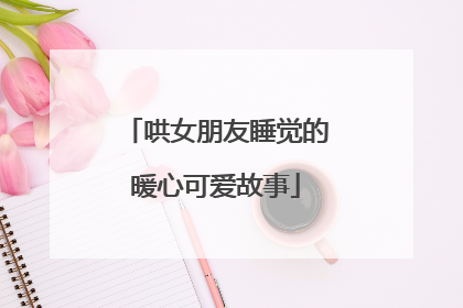 哄女朋友睡觉的暖心可爱故事