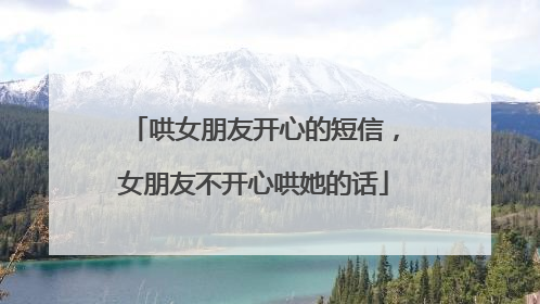 哄女朋友开心的短信,女朋友不开心哄她的话