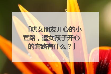 哄女朋友开心的小套路,逗女孩子开心的套路有什么?