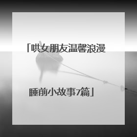 哄女朋友温馨浪漫睡前小故事7篇