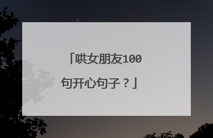 哄女朋友100句开心句子？