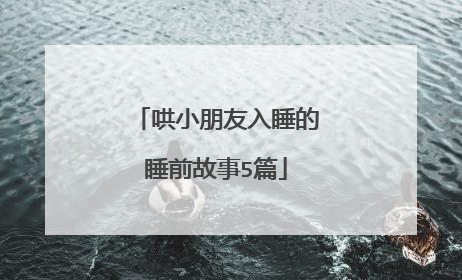 哄小朋友入睡的睡前故事5篇