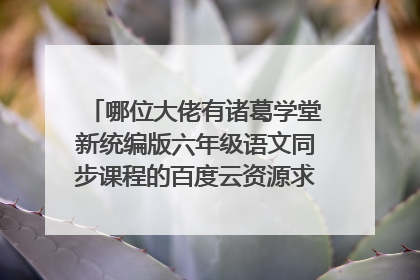 哪位大佬有诸葛学堂新统编版六年级语文同步课程的百度云资源求免费分享,有地址的好心人分享一下呗