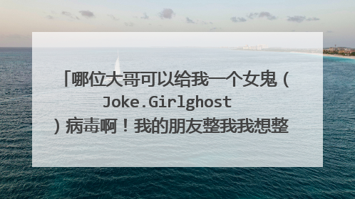 哪位大哥可以给我一个女鬼(Joke.Girlghost)病毒啊!我的朋友整我我想整回去!我保证绝对不乱用!