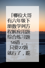 哪位大哥有六年级下册数学列方程解应用题综合练习题50道，，只要27题就行了，跪求啊