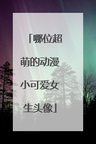 哪位超萌的动漫小可爱女生头像