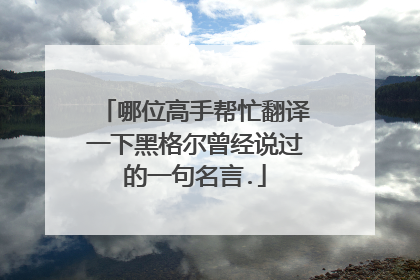 哪位高手帮忙翻译一下黑格尔曾经说过的一句名言.