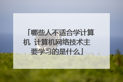 哪些人不适合学计算机 计算机网络技术主要学习的是什么