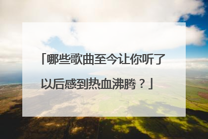 哪些歌曲至今让你听了以后感到热血沸腾?