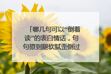 哪几句可以“倒着读”的表白情话，句句撩到腿软腻歪倒过来怎么读？