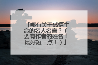 哪有关于感悟生命的名人名言?(要有作者的姓名!最好短一点!)
