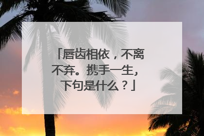 唇齿相依,不离不弃。携手一生, 下句是什么?