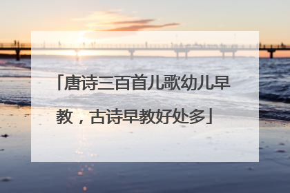 唐诗三百首儿歌幼儿早教,古诗早教好处多