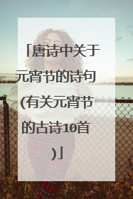 唐诗中关于元宵节的诗句(有关元宵节的古诗10首)