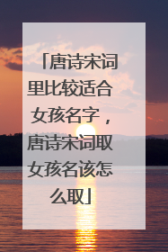 唐诗宋词里比较适合女孩名字，唐诗宋词取女孩名该怎么取