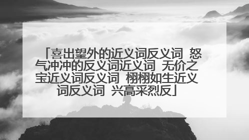 喜出望外的近义词反义词 怒气冲冲的反义词近义词 无价之宝近义词反义词 栩栩如生近义词反义词 兴高采烈反