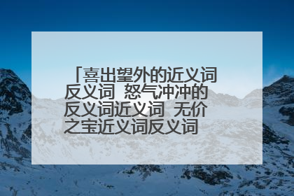 喜出望外的近义词反义词 怒气冲冲的反义词近义词 无价之宝近义词反义词 栩栩如生近义词反义词 兴高采烈反义
