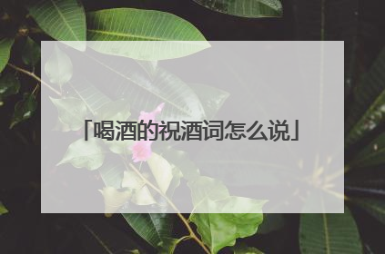 喝酒的祝酒词怎么说