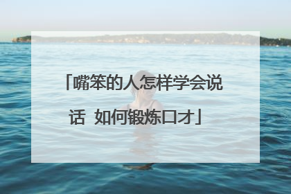 嘴笨的人怎样学会说话 如何锻炼口才