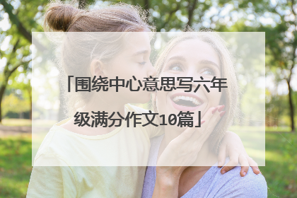 围绕中心意思写六年级满分作文10篇