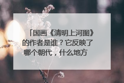 国画《清明上河图》的作者是谁？它反映了哪个朝代，什么地方 的那些生活场景？