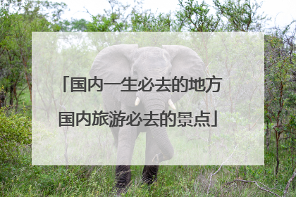 国内一生必去的地方 国内旅游必去的景点