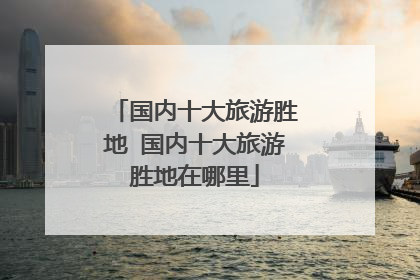 国内十大旅游胜地 国内十大旅游胜地在哪里