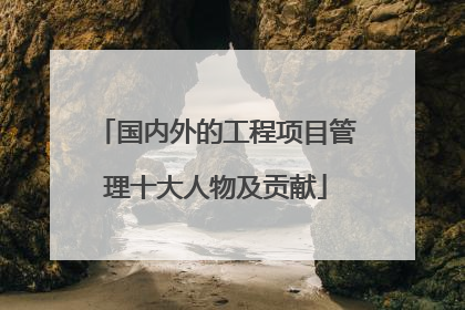国内外的工程项目管理十大人物及贡献