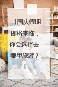 国庆假期即将来临，你会选择去哪里旅游？