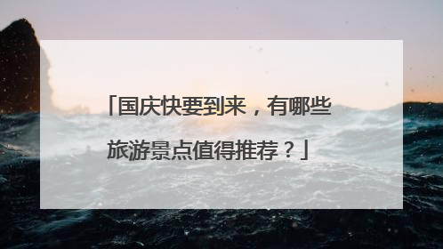 国庆快要到来,有哪些旅游景点值得推荐?