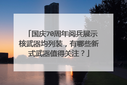 国庆70周年阅兵展示核武器均列装,有哪些新式武器值得关注?