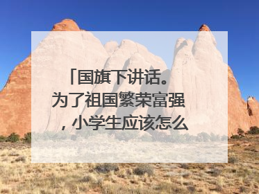 国旗下讲话。 为了祖国繁荣富强，小学生应该怎么做？ 从学习，发展自我写！