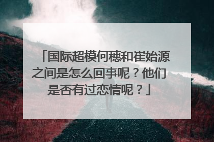 国际超模何穗和崔始源之间是怎么回事呢?他们是否有过恋情呢?