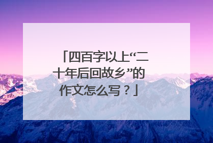 四百字以上“二十年后回故乡”的作文怎么写？