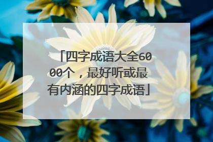 四字成语大全6000个,最好听或最有内涵的四字成语