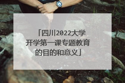 四川2022大学开学第一课专题教育的目的和意义
