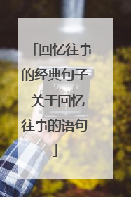 回忆往事的经典句子_关于回忆往事的语句