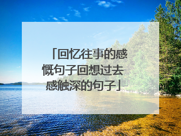 回忆往事的感慨句子回想过去感触深的句子