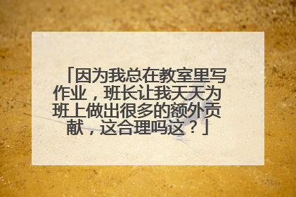 因为我总在教室里写作业,班长让我天天为班上做出很多的额外贡献,这合理吗这?