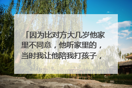 因为比对方大几岁他家里不同意，他听家里的，当时我让他陪我打孩子，他说我自己出钱他陪我打，我生气自己